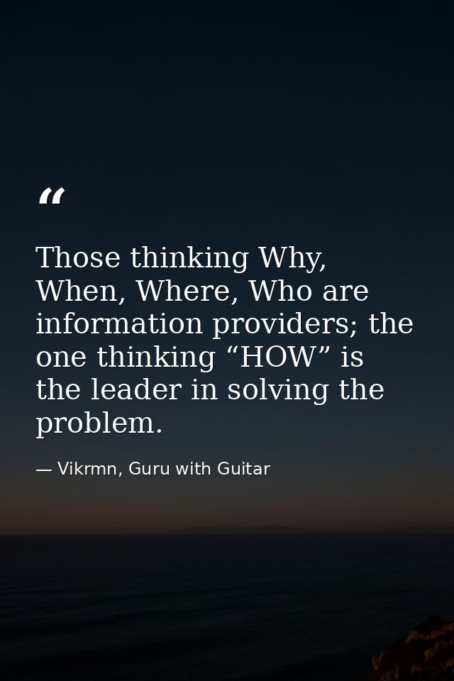 Those thinking Why, When, Where, Who are information providers; the one thinking “HOW” is the leader in solving the prob — Vikrmn, Guru with Guitar