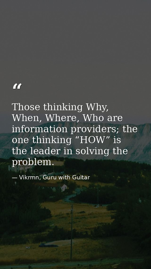 Those thinking Why, When, Where, Who are information providers; the one thinking “HOW” is the leader in solving the prob — Vikrmn, Guru with Guitar