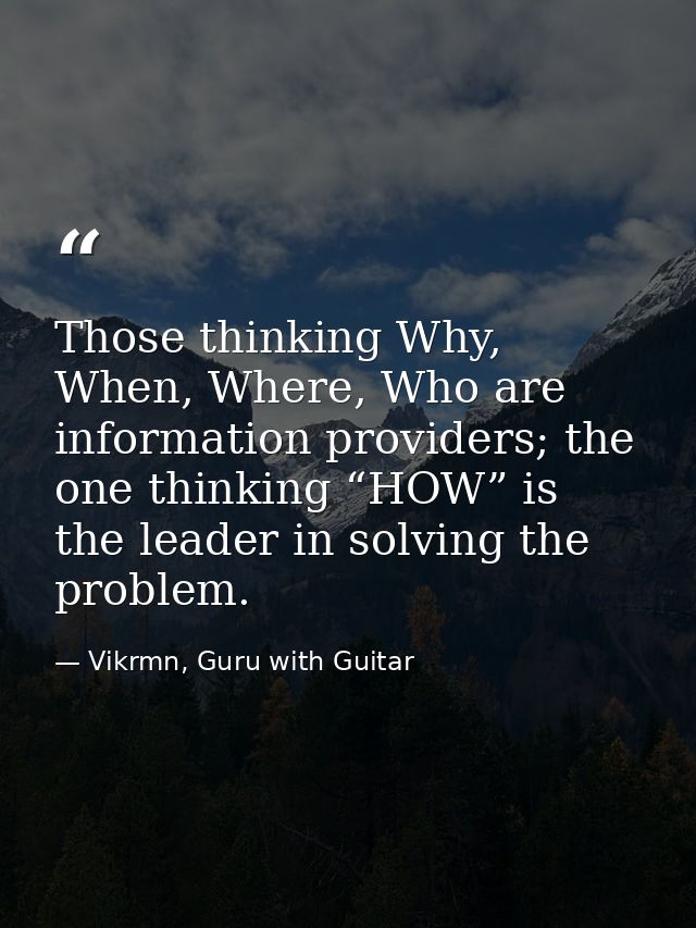 Those thinking Why, When, Where, Who are information providers; the one thinking “HOW” is the leader in solving the prob — Vikrmn, Guru with Guitar