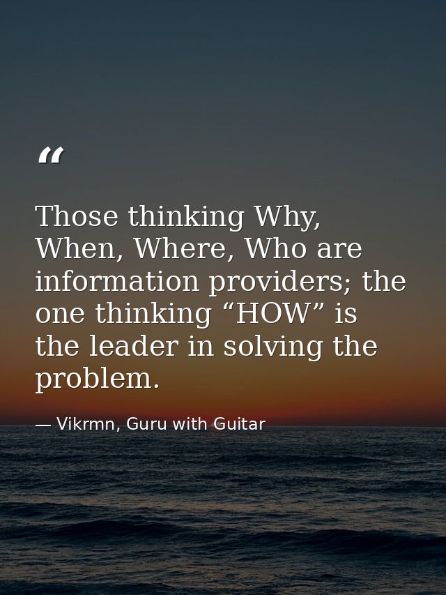 Those thinking Why, When, Where, Who are information providers; the one thinking “HOW” is the leader in solving the prob — Vikrmn, Guru with Guitar
