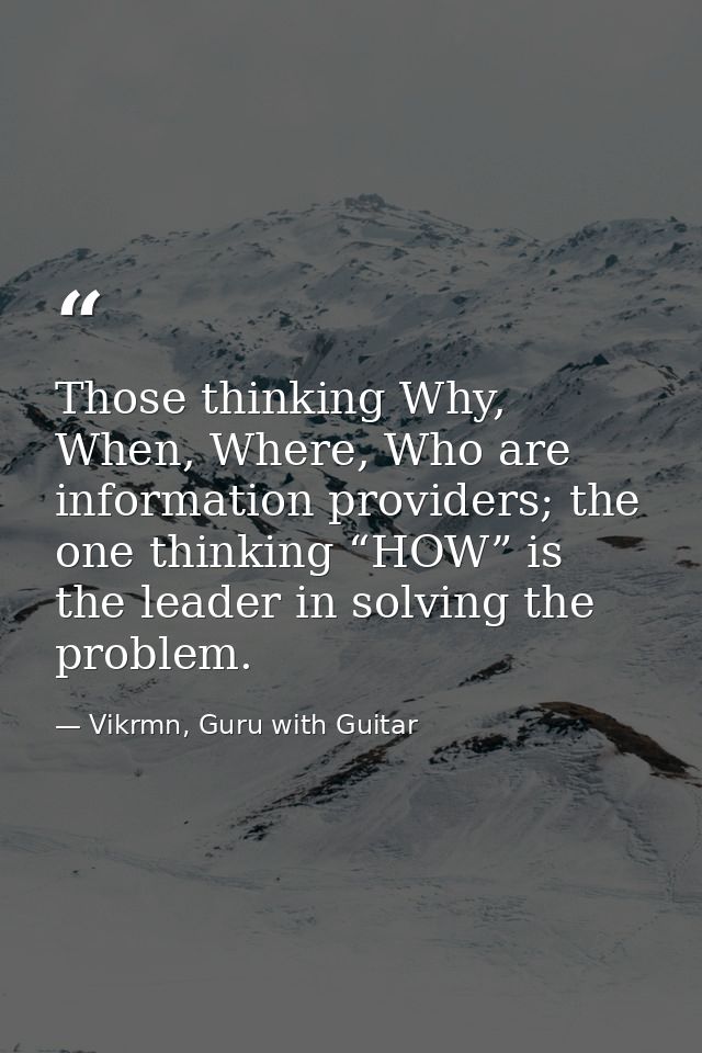 Those thinking Why, When, Where, Who are information providers; the one thinking “HOW” is the leader in solving the prob — Vikrmn, Guru with Guitar