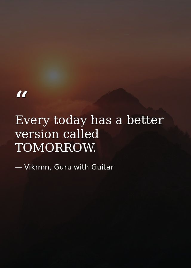 Every today has a better version called TOMORROW. — Vikrmn, Guru with Guitar
