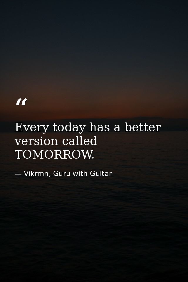 Every today has a better version called TOMORROW. — Vikrmn, Guru with Guitar