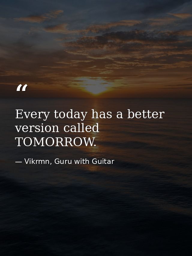 Every today has a better version called TOMORROW. — Vikrmn, Guru with Guitar