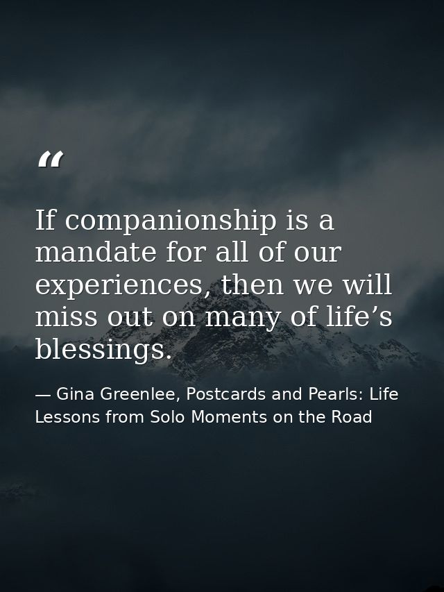 If companionship is a mandate for all of our experiences, then we will miss out on many of life’s blessings. — Gina Greenlee, Postcards and Pearls: Life Lessons from Solo Moments on the Road