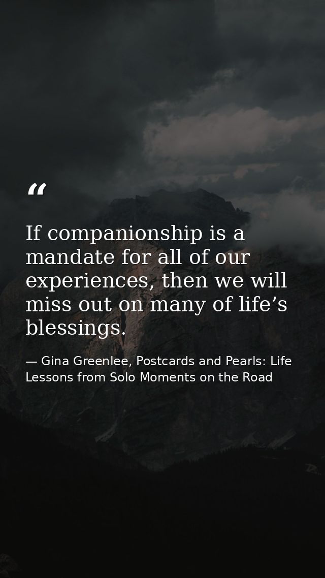 If companionship is a mandate for all of our experiences, then we will miss out on many of life’s blessings. — Gina Greenlee, Postcards and Pearls: Life Lessons from Solo Moments on the Road