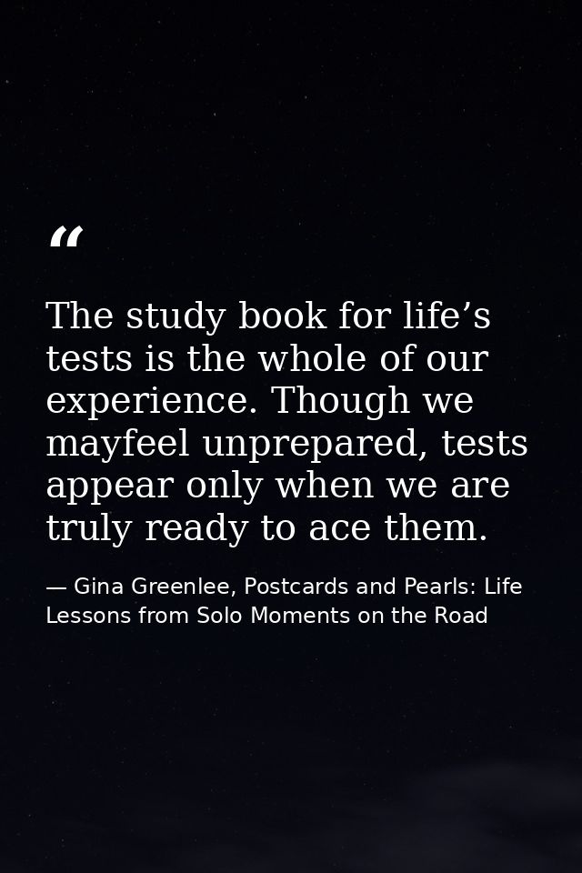 The study book for life’s tests is the whole of our experience. Though we mayfeel unprepared, tests appear only when we  — Gina Greenlee, Postcards and Pearls: Life Lessons from Solo Moments on the Road