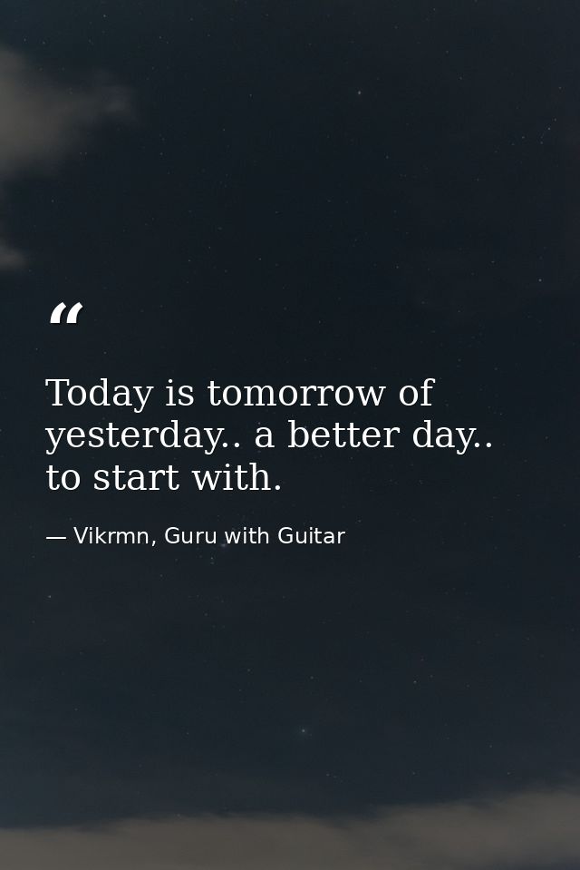 Today is tomorrow of yesterday.. a better day.. to start with. — Vikrmn, Guru with Guitar