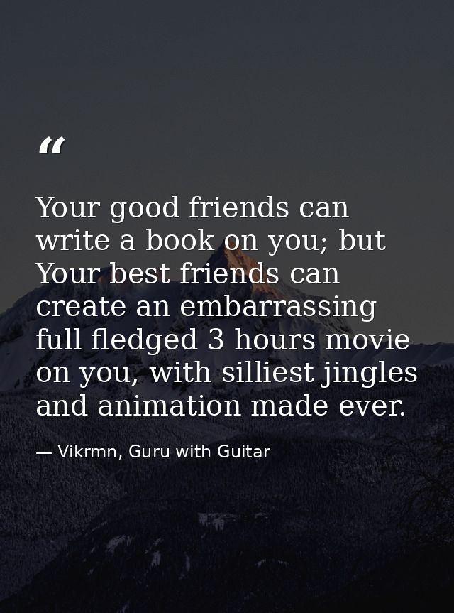Your good friends can write a book on you; but Your best friends can create an embarrassing full fledged 3 hours movie o — Vikrmn, Guru with Guitar
