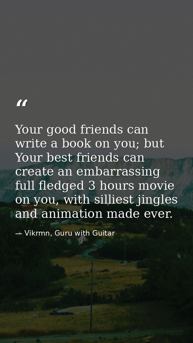 Your good friends can write a book on you; but Your best friends can create an embarrassing full fledged 3 hours movie o — Vikrmn, Guru with Guitar