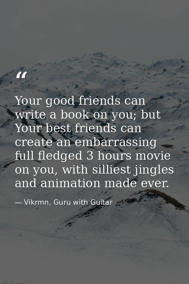 Your good friends can write a book on you; but Your best friends can create an embarrassing full fledged 3 hours movie o — Vikrmn, Guru with Guitar