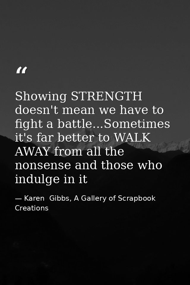 Showing STRENGTH doesn't mean we have to fight a battle...Sometimes it's far better to WALK AWAY from all the nonsense a — Karen  Gibbs, A Gallery of Scrapbook Creations
