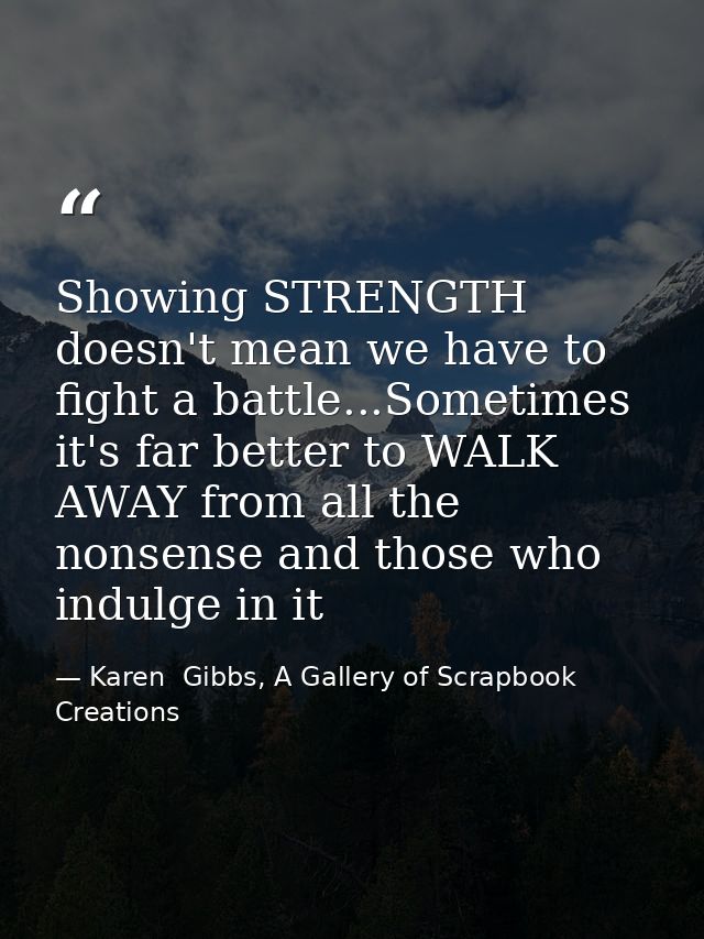 Showing STRENGTH doesn't mean we have to fight a battle...Sometimes it's far better to WALK AWAY from all the nonsense a — Karen  Gibbs, A Gallery of Scrapbook Creations
