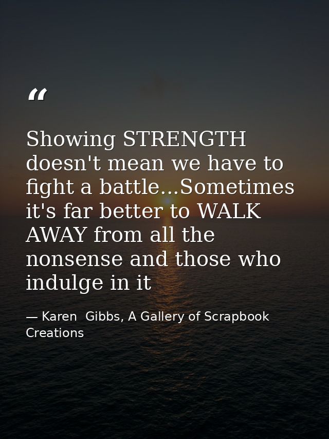 Showing STRENGTH doesn't mean we have to fight a battle...Sometimes it's far better to WALK AWAY from all the nonsense a — Karen  Gibbs, A Gallery of Scrapbook Creations