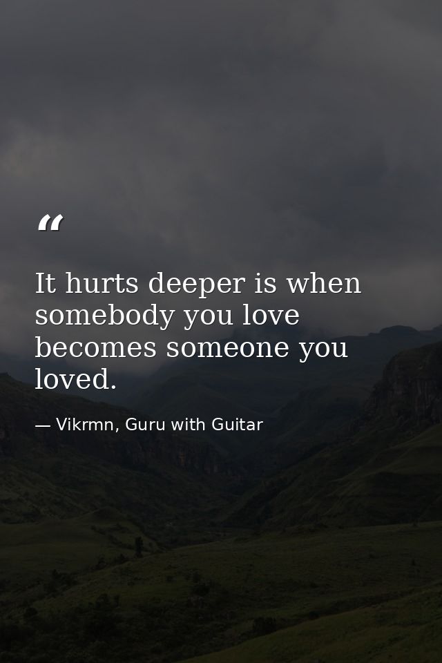 It hurts deeper is when somebody you love becomes someone you loved. — Vikrmn, Guru with Guitar