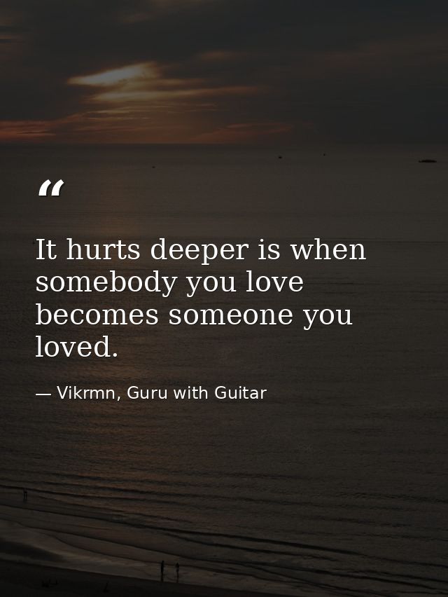 It hurts deeper is when somebody you love becomes someone you loved. — Vikrmn, Guru with Guitar
