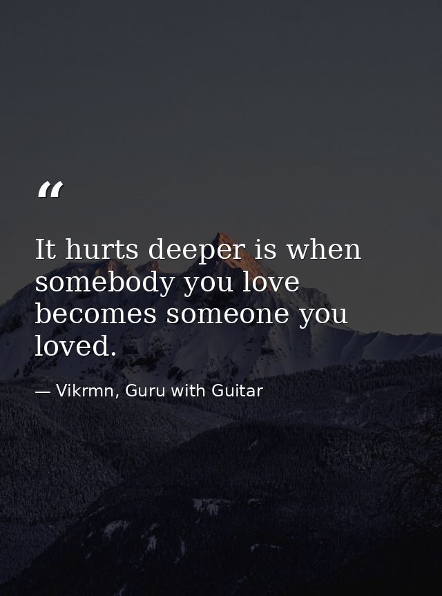 It hurts deeper is when somebody you love becomes someone you loved. — Vikrmn, Guru with Guitar