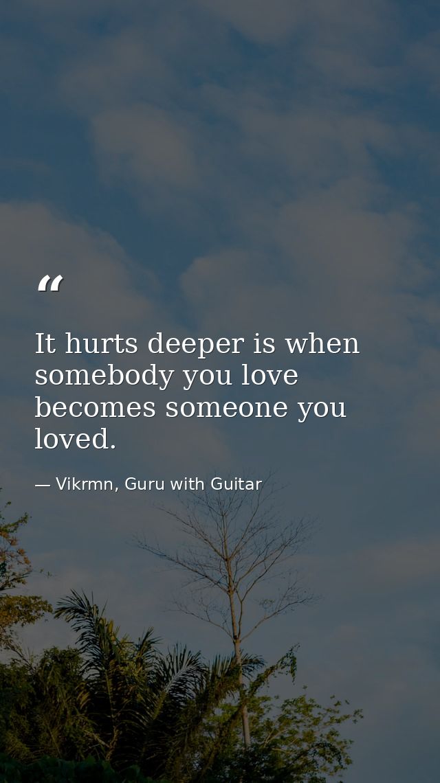 It hurts deeper is when somebody you love becomes someone you loved. — Vikrmn, Guru with Guitar