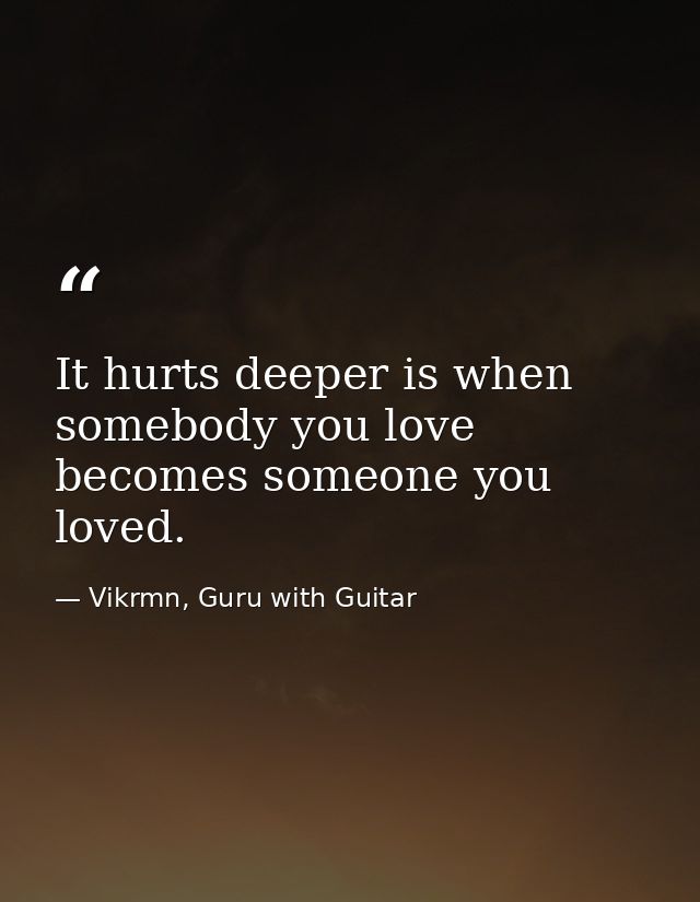 It hurts deeper is when somebody you love becomes someone you loved. — Vikrmn, Guru with Guitar