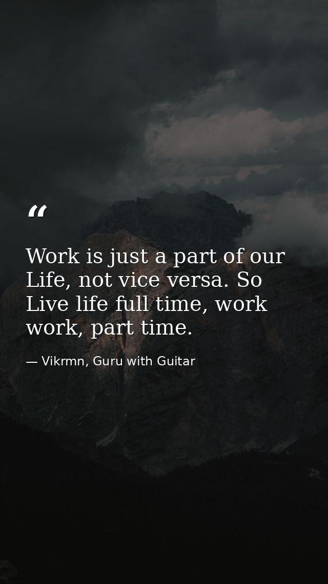 Work is just a part of our Life, not vice versa. So Live life full time, work work, part time. — Vikrmn, Guru with Guitar