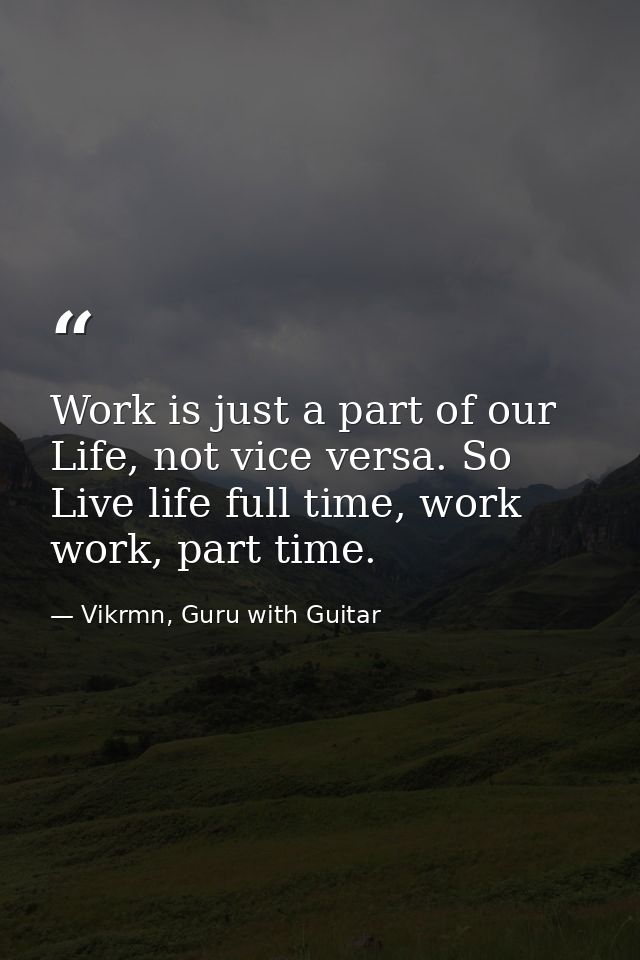 Work is just a part of our Life, not vice versa. So Live life full time, work work, part time. — Vikrmn, Guru with Guitar
