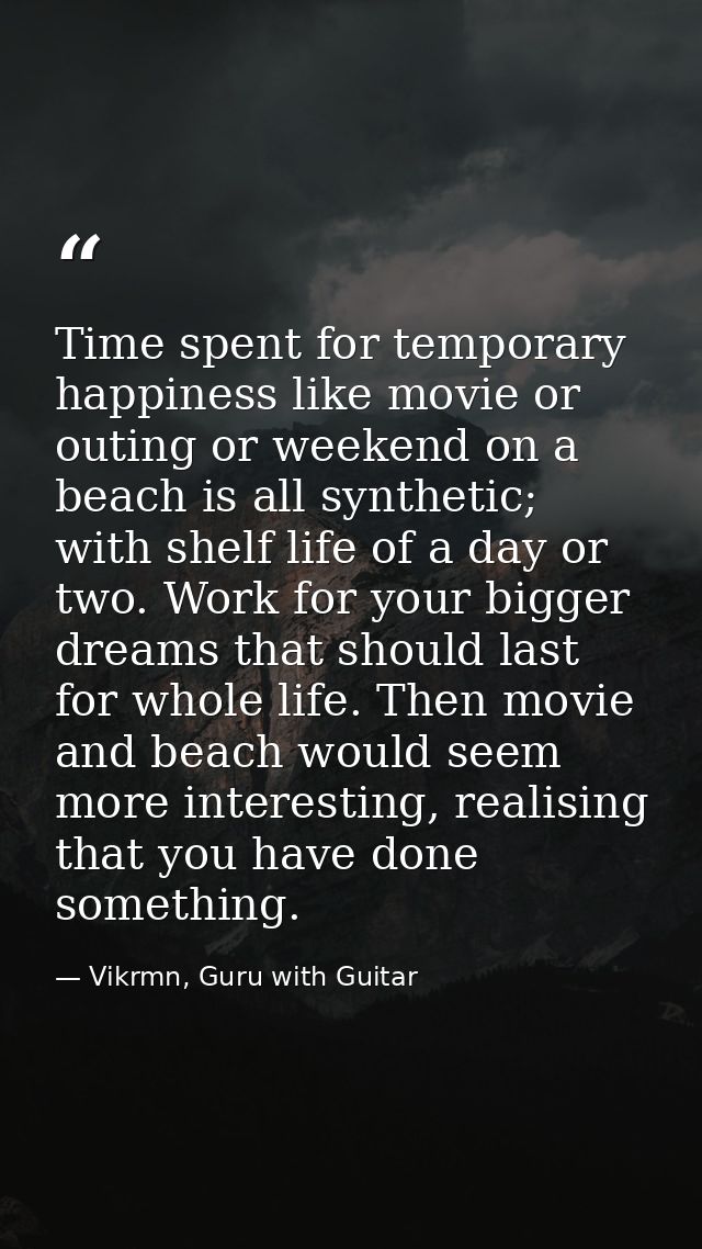 Time spent for temporary happiness like movie or outing or weekend on a beach is all synthetic; with shelf life of a day — Vikrmn, Guru with Guitar