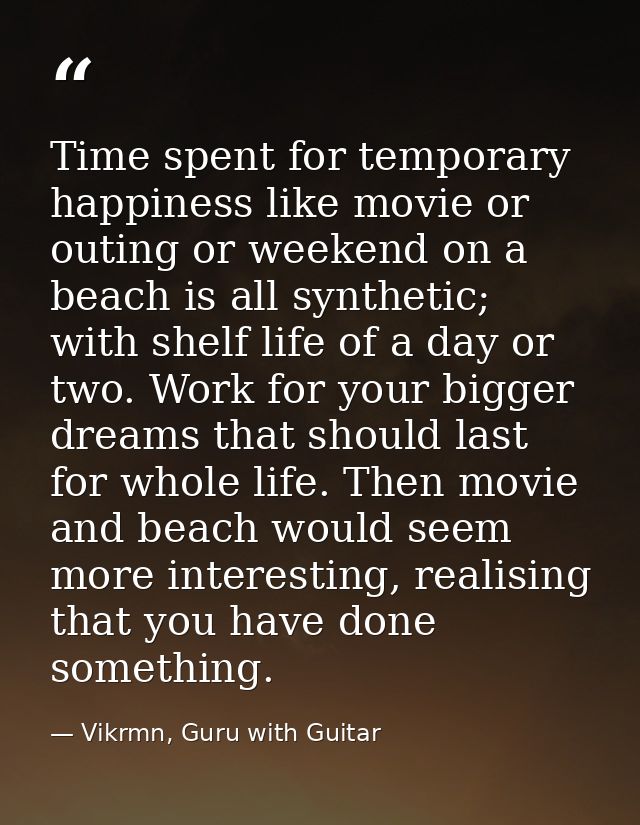 Time spent for temporary happiness like movie or outing or weekend on a beach is all synthetic; with shelf life of a day — Vikrmn, Guru with Guitar