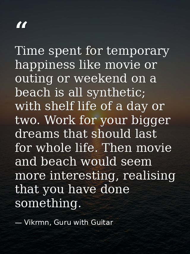 Time spent for temporary happiness like movie or outing or weekend on a beach is all synthetic; with shelf life of a day — Vikrmn, Guru with Guitar