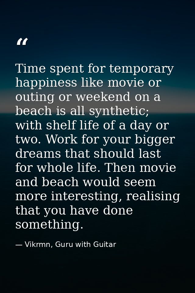 Time spent for temporary happiness like movie or outing or weekend on a beach is all synthetic; with shelf life of a day — Vikrmn, Guru with Guitar