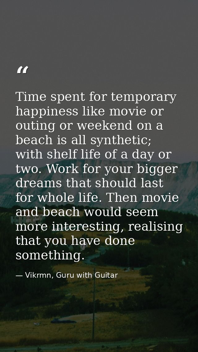 Time spent for temporary happiness like movie or outing or weekend on a beach is all synthetic; with shelf life of a day — Vikrmn, Guru with Guitar