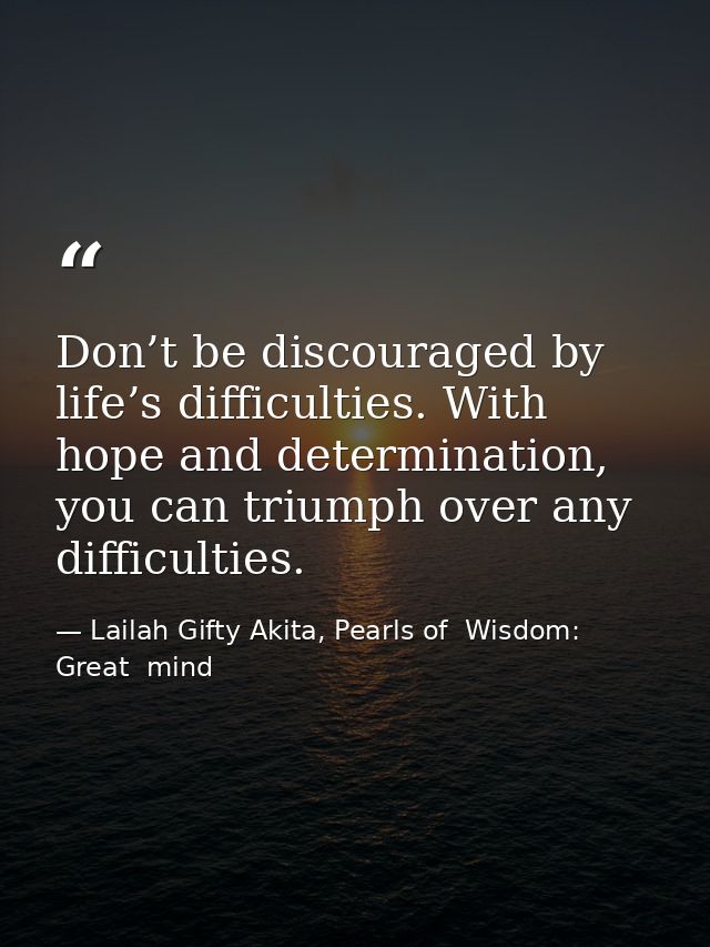 Don’t be discouraged by life’s difficulties. With hope and determination, you can triumph over any difficulties. — Lailah Gifty Akita, Pearls of  Wisdom: Great  mind