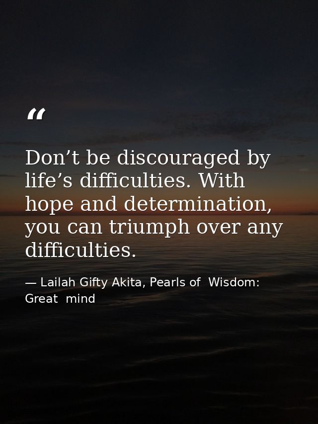 Don’t be discouraged by life’s difficulties. With hope and determination, you can triumph over any difficulties. — Lailah Gifty Akita, Pearls of  Wisdom: Great  mind