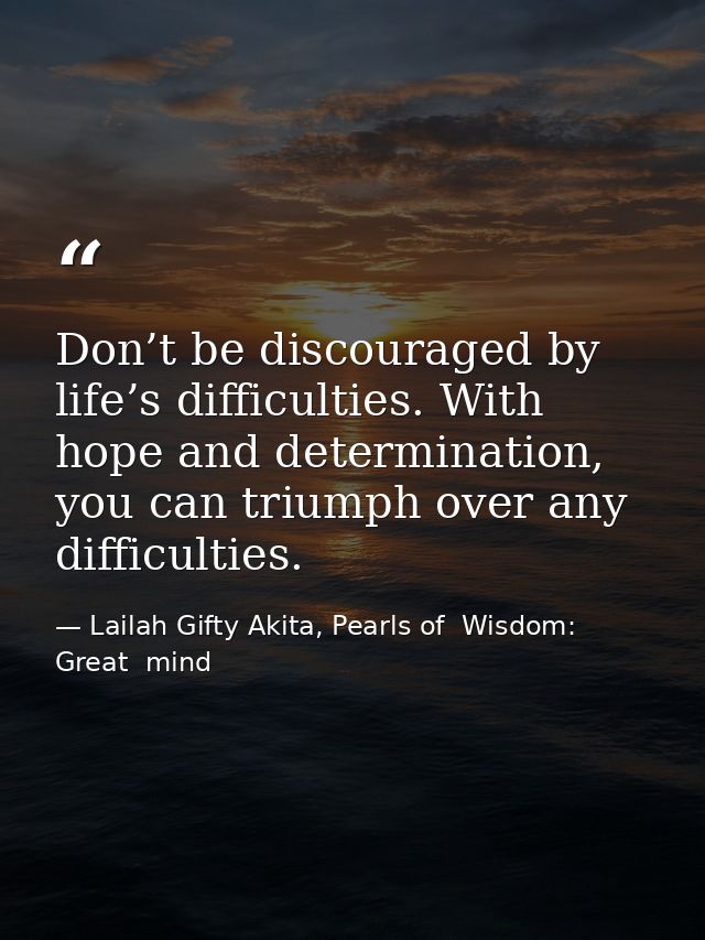 Don’t be discouraged by life’s difficulties. With hope and determination, you can triumph over any difficulties. — Lailah Gifty Akita, Pearls of  Wisdom: Great  mind