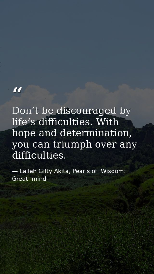 Don’t be discouraged by life’s difficulties. With hope and determination, you can triumph over any difficulties. — Lailah Gifty Akita, Pearls of  Wisdom: Great  mind