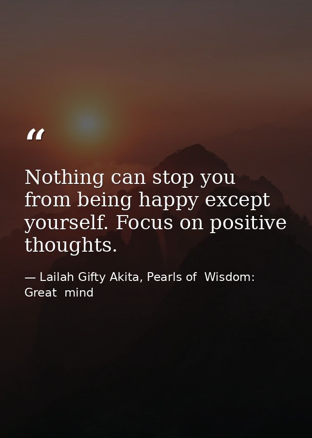 Nothing can stop you from being happy except yourself. Focus on positive thoughts. — Lailah Gifty Akita, Pearls of  Wisdom: Great  mind