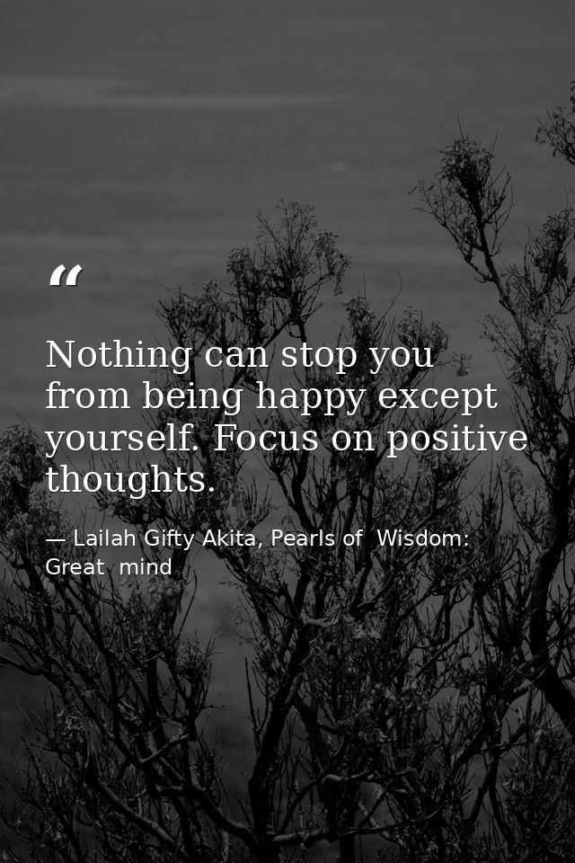 Nothing can stop you from being happy except yourself. Focus on positive thoughts. — Lailah Gifty Akita, Pearls of  Wisdom: Great  mind