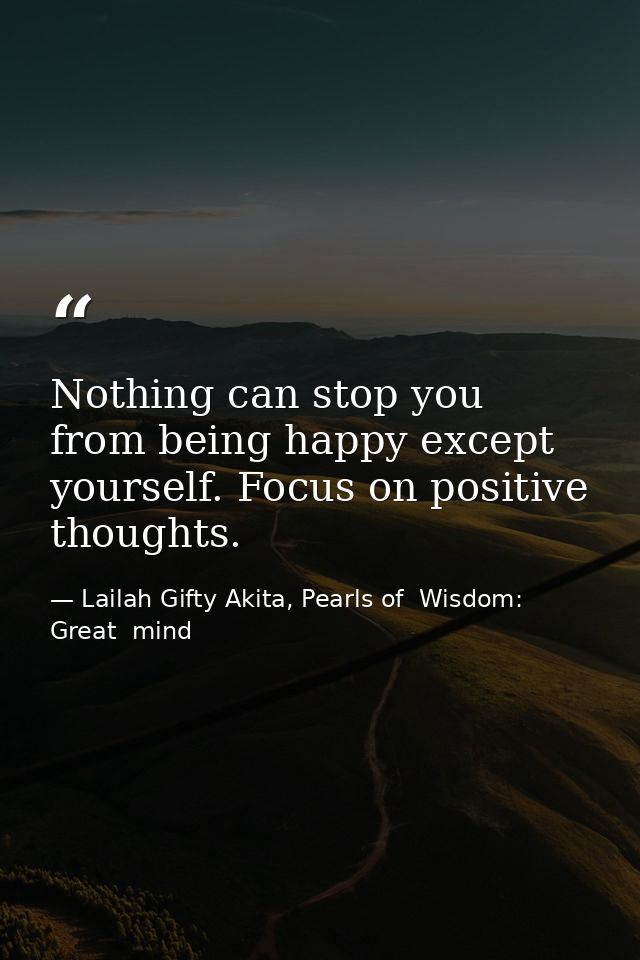 Nothing can stop you from being happy except yourself. Focus on positive thoughts. — Lailah Gifty Akita, Pearls of  Wisdom: Great  mind