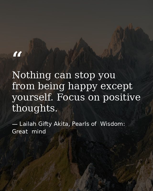 Nothing can stop you from being happy except yourself. Focus on positive thoughts. — Lailah Gifty Akita, Pearls of  Wisdom: Great  mind