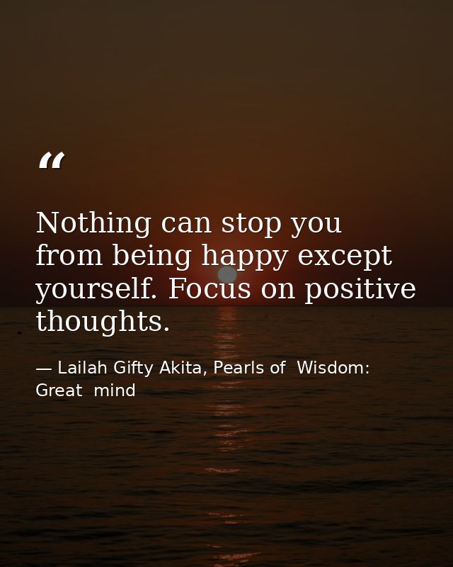 Nothing can stop you from being happy except yourself. Focus on positive thoughts. — Lailah Gifty Akita, Pearls of  Wisdom: Great  mind