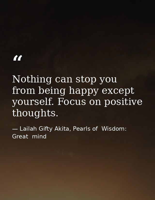 Nothing can stop you from being happy except yourself. Focus on positive thoughts. — Lailah Gifty Akita, Pearls of  Wisdom: Great  mind