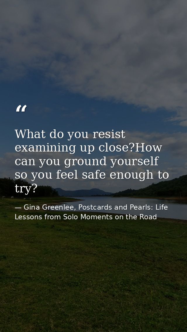 What do you resist examining up close?How can you ground yourself so you feel safe enough to try? — Gina Greenlee, Postcards and Pearls: Life Lessons from Solo Moments on the Road