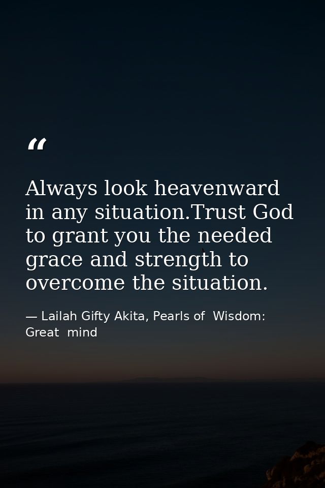 Always look heavenward in any situation.Trust God to grant you the needed grace and strength to overcome the situation. — Lailah Gifty Akita, Pearls of  Wisdom: Great  mind
