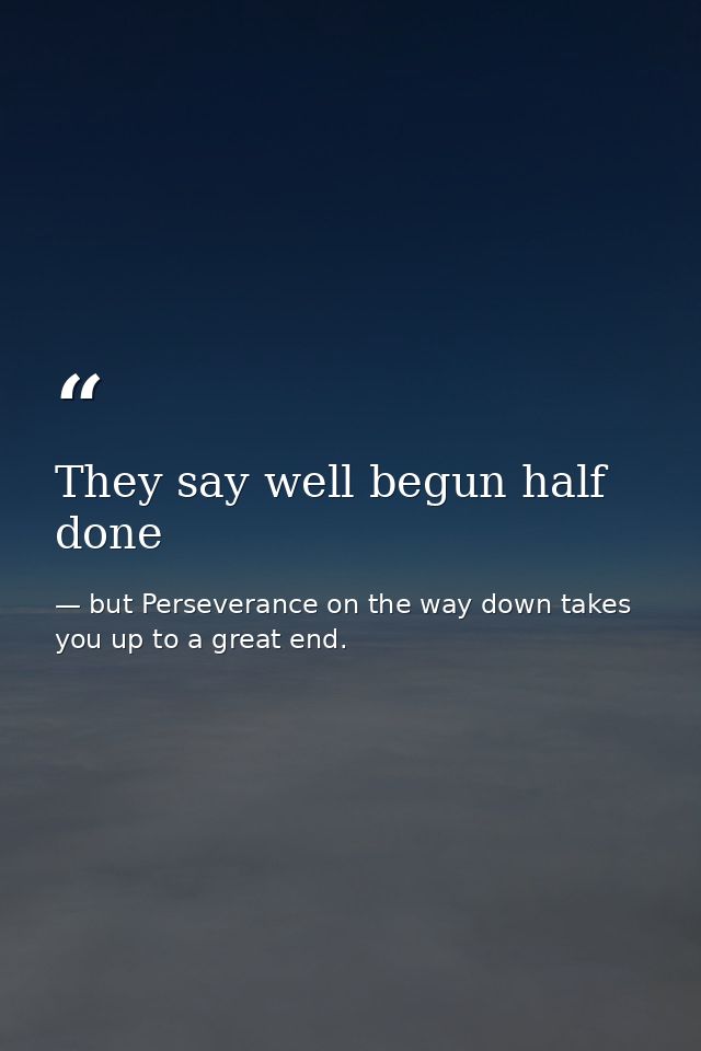 They say well begun half done — but Perseverance on the way down takes you up to a great end.