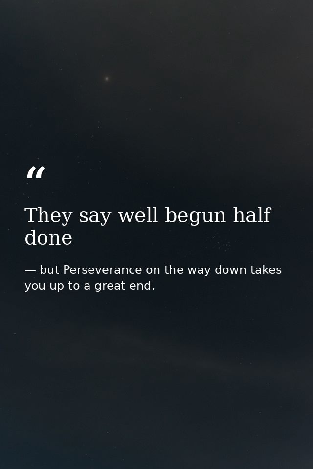 They say well begun half done — but Perseverance on the way down takes you up to a great end.
