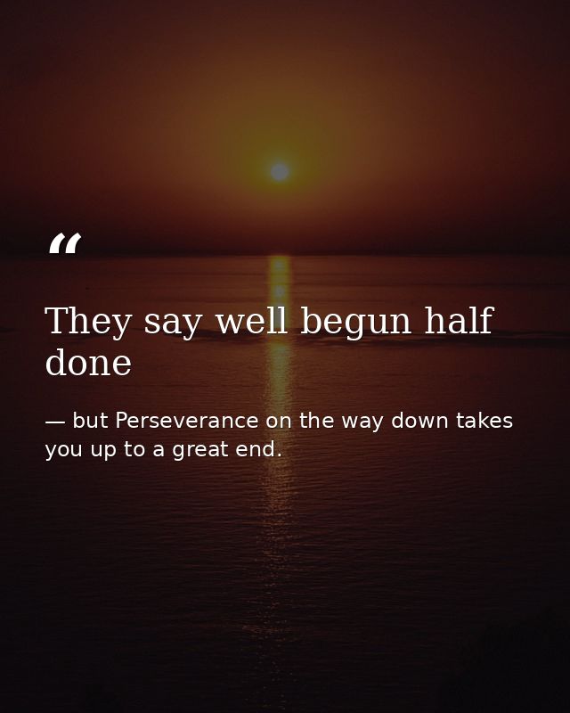 They say well begun half done — but Perseverance on the way down takes you up to a great end.