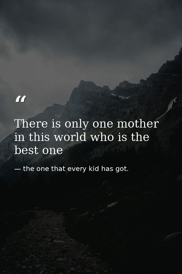 There is only one mother in this world who is the best one — the one that every kid has got.