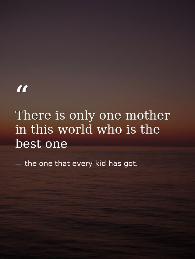 There is only one mother in this world who is the best one — the one that every kid has got.
