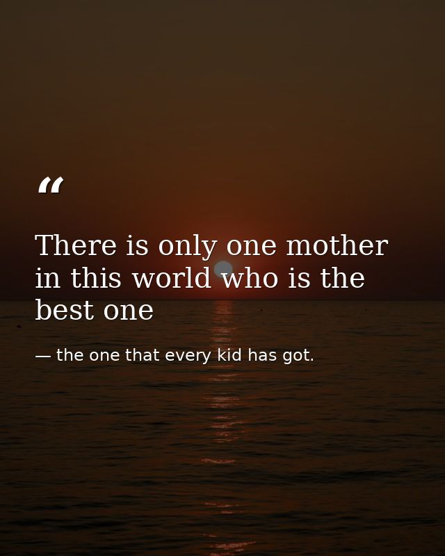There is only one mother in this world who is the best one — the one that every kid has got.