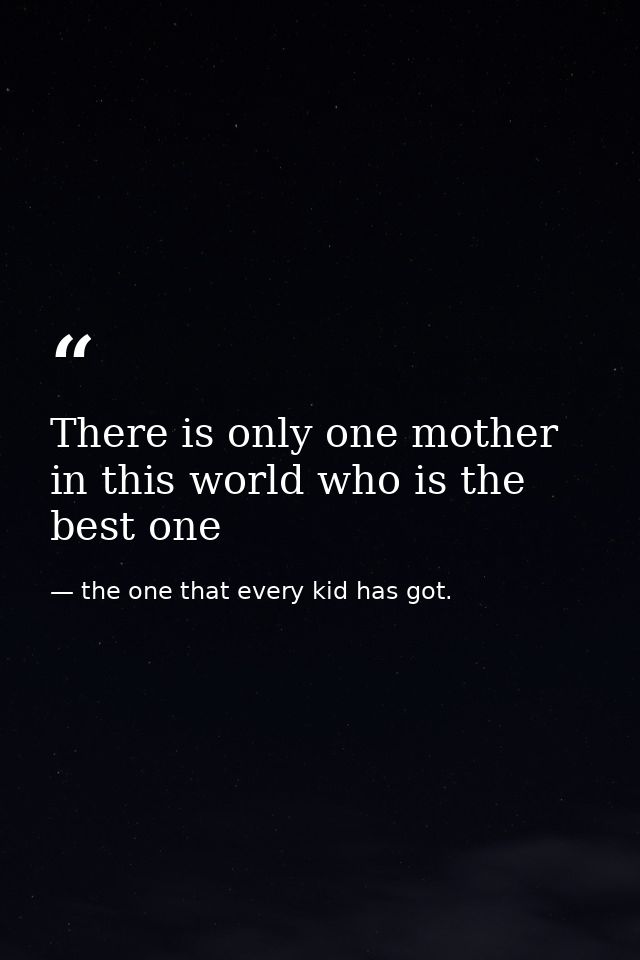 There is only one mother in this world who is the best one — the one that every kid has got.