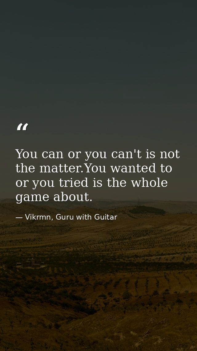 You can or you can't is not the matter.You wanted to or you tried is the whole game about. — Vikrmn, Guru with Guitar